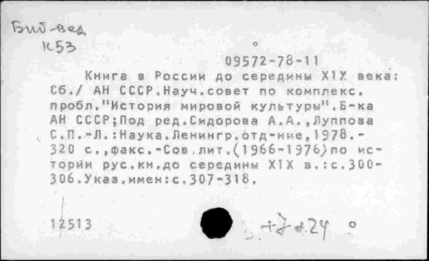 ﻿'<-53
09572-73'11
Книга в России до середины XIX века: Сб./ АН СССР.Науч.совет по комплекс, пробл."История мировой культуры".Б-ка АН СССР;Под ред.Сидорова А.А.,Луплова С.П.-Л.:Наука.Ленингр.дтд-ние,1978.~ 320 с. ,факс.-Сов,лит.(1 966-1 976упо истории рус.кн.до середины XIX в.:с.ЗОО-306.Указ.имен:с.307'313.
4513